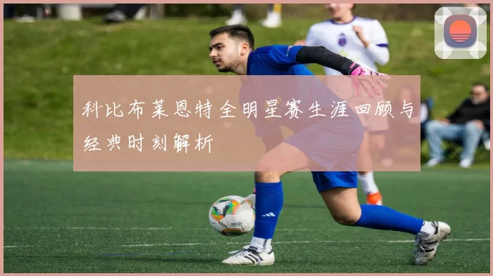 科比布莱恩特全明星赛生涯回顾与经典时刻解析