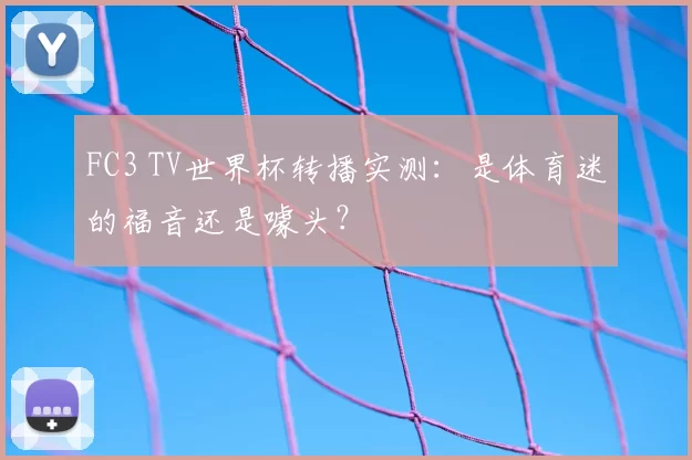 FC3 TV世界杯转播实测:是体育迷的福音还是噱头?