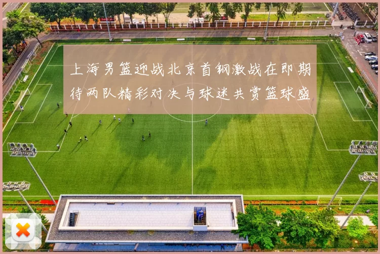 上海男篮迎战北京首钢激战在即期待两队精彩对决与球迷共赏篮球盛宴