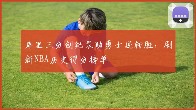 库里三分创纪录助勇士逆转胜，刷新NBA历史得分榜单