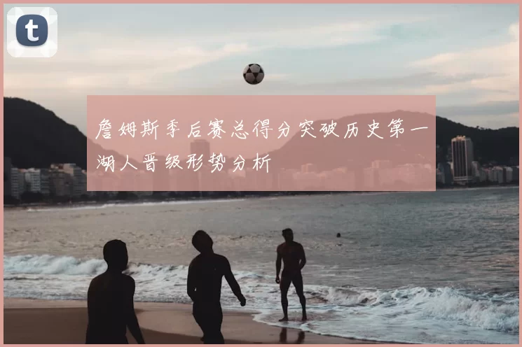 詹姆斯季后赛总得分突破历史第一湖人晋级形势分析