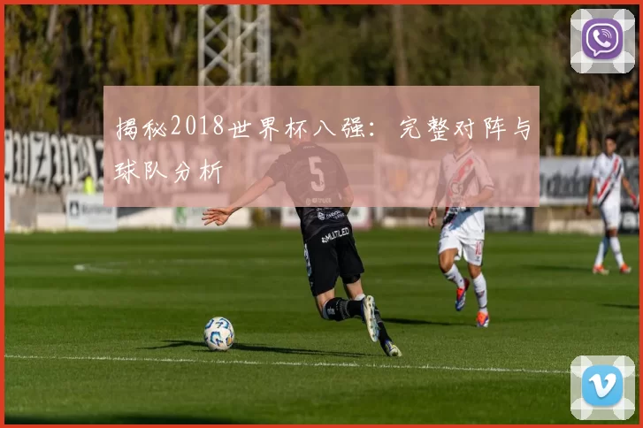 揭秘2018世界杯八强：完整对阵与球队分析