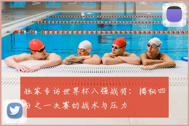 独家专访世界杯八强战将:揭秘四分之一决赛的战术与压力