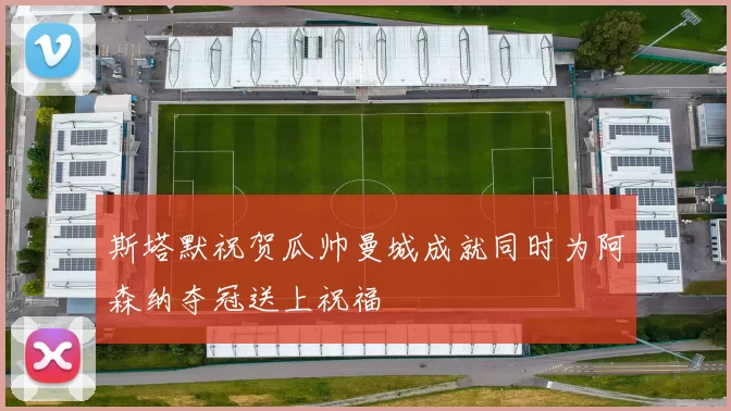 斯塔默祝贺瓜帅曼城成就同时为阿森纳夺冠送上祝福