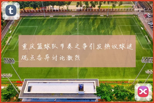 重庆篮球队节奏之争引发热议球迷观点各异讨论激烈