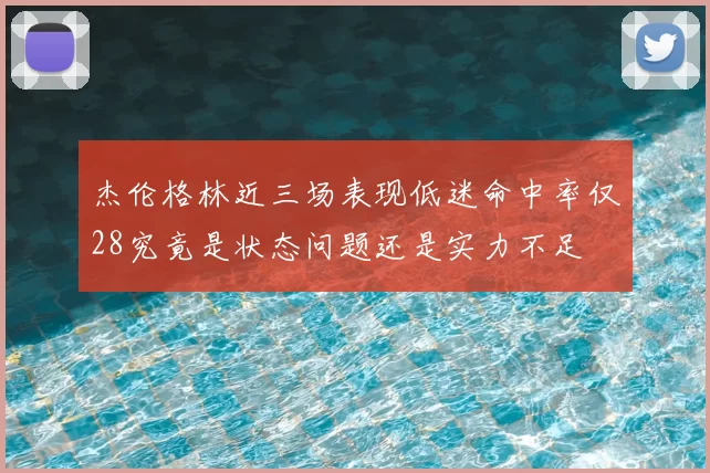 杰伦格林近三场表现低迷命中率仅28究竟是状态问题还是实力不足