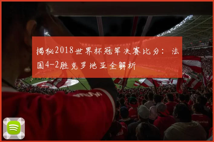 揭秘2018世界杯冠军决赛比分：法国4-2胜克罗地亚全解析