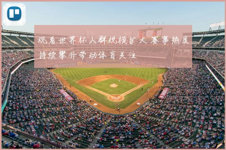 观看世界杯人群规模扩大 赛事热度持续攀升带动体育关注
