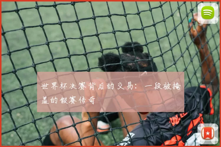 世界杯决赛背后的交易：一段被掩盖的假赛传奇