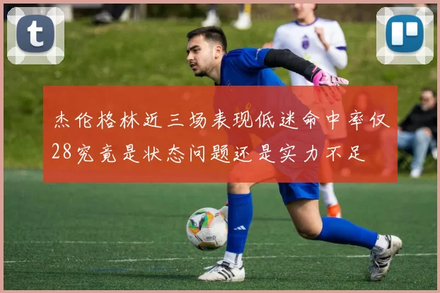 杰伦格林近三场表现低迷命中率仅28究竟是状态问题还是实力不足