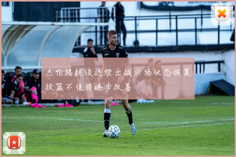 杰伦格林谈连续出战六场状态恢复投篮不佳将逐步改善