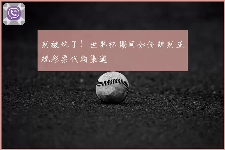 别被坑了!世界杯期间如何辨别正规彩票代购渠道