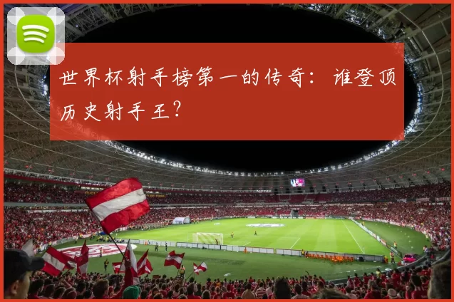 世界杯射手榜第一的传奇:谁登顶历史射手王?