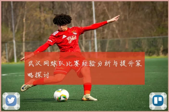 武汉网球队比赛经验分析与提升策略探讨