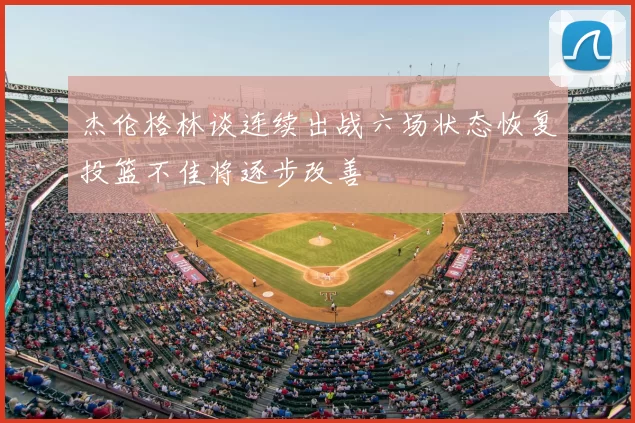 杰伦格林谈连续出战六场状态恢复投篮不佳将逐步改善