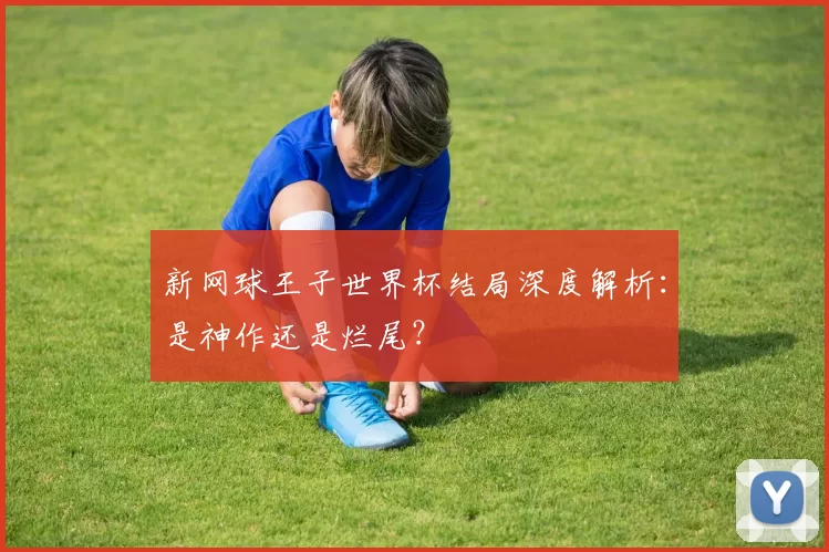 新网球王子世界杯结局深度解析:是神作还是烂尾?