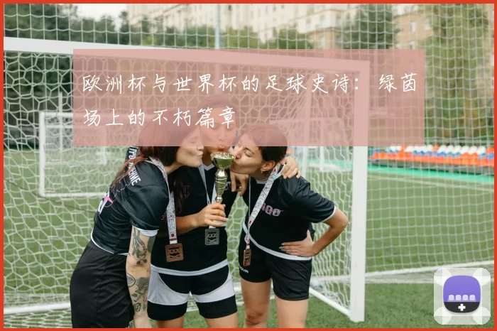 欧洲杯与世界杯的足球史诗:绿茵场上的不朽篇章