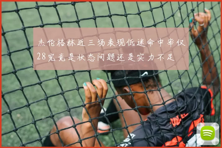 杰伦格林近三场表现低迷命中率仅28究竟是状态问题还是实力不足