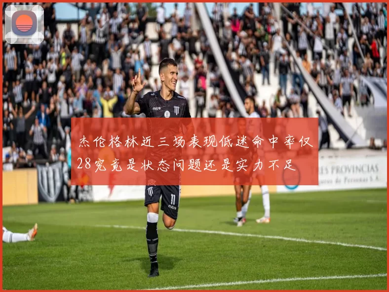 杰伦格林近三场表现低迷命中率仅28究竟是状态问题还是实力不足