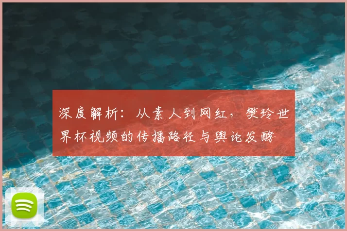 深度解析:从素人到网红,樊玲世界杯视频的传播路径与舆论发酵